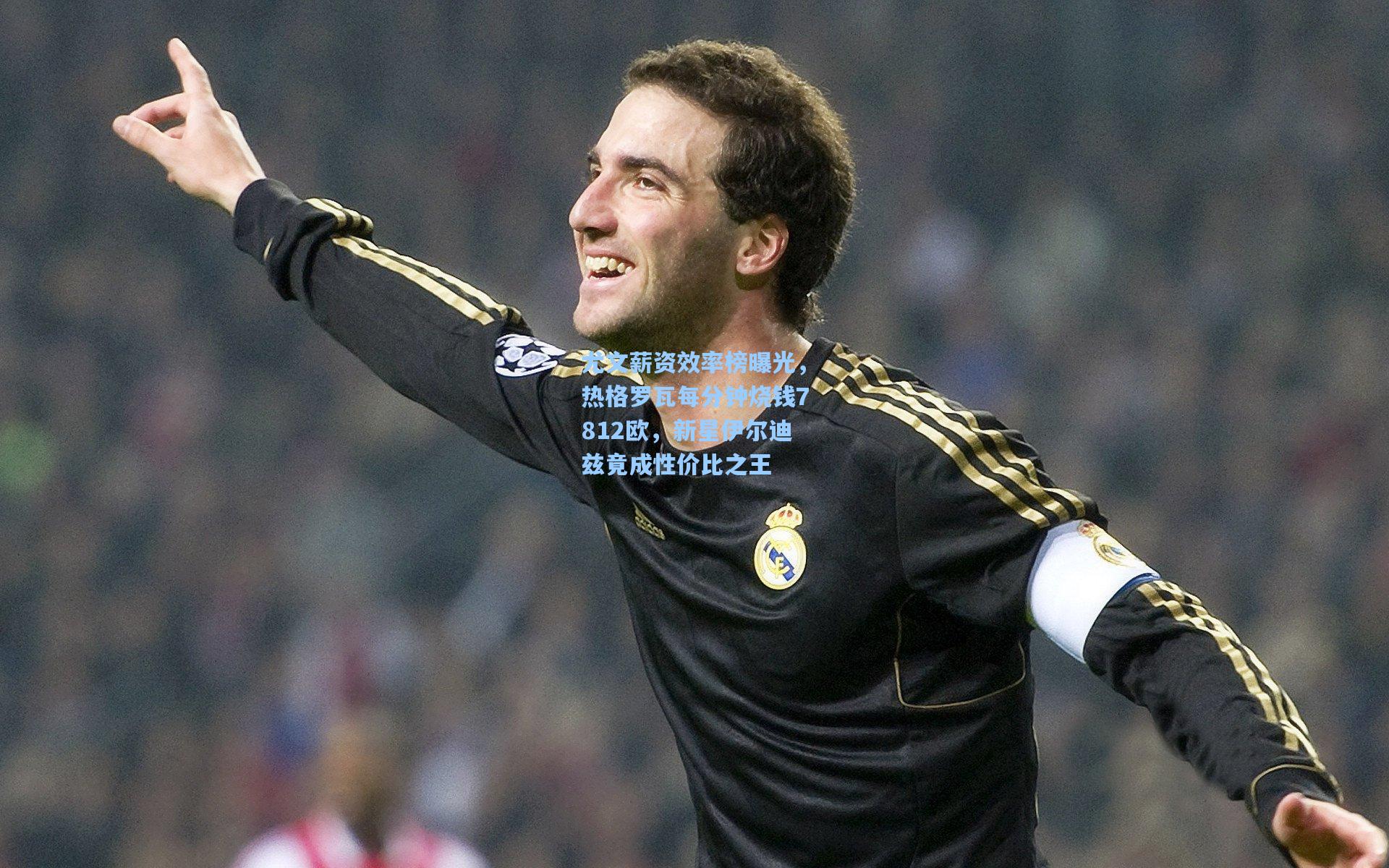 尤文薪资效率榜曝光，热格罗瓦每分钟烧钱7812欧，新星伊尔迪兹竟成性价比之王