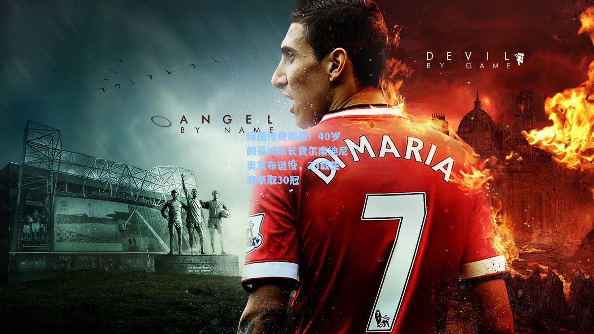 绿茵传奇谢幕！40岁前曼城队长费尔南迪尼奥宣布退役，23载生涯豪取30冠