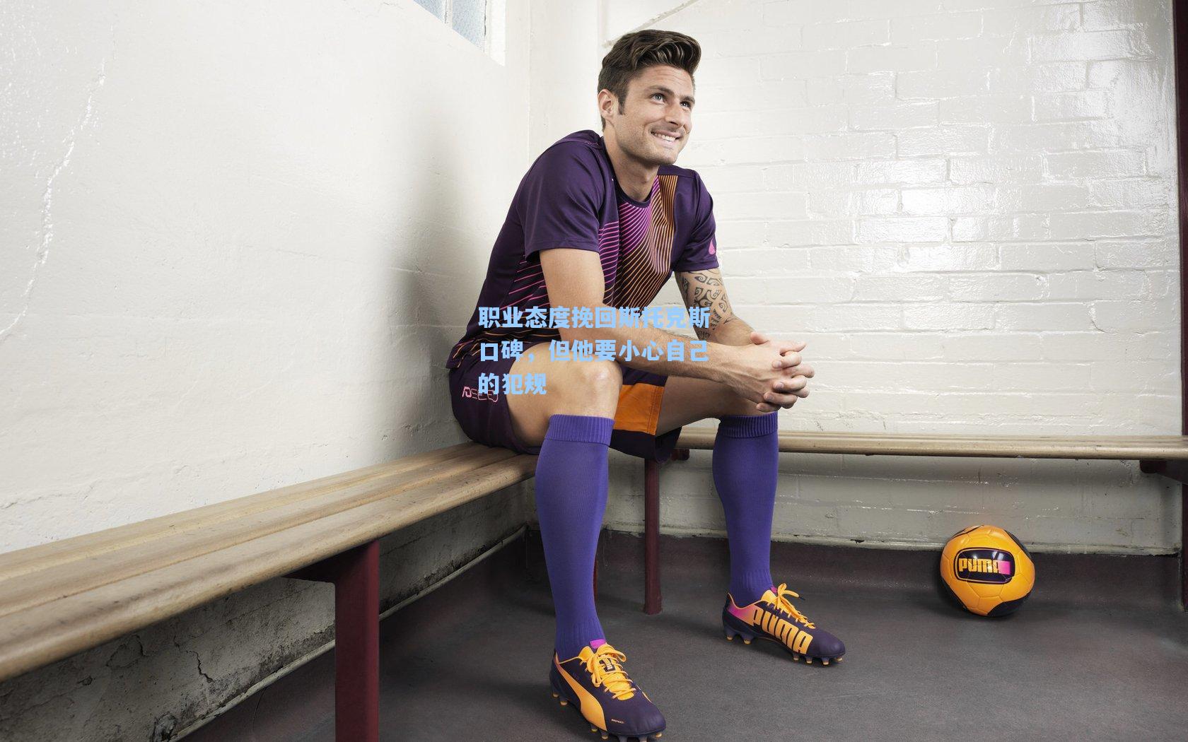 职业态度挽回斯托克斯口碑，但他要小心自己的犯规