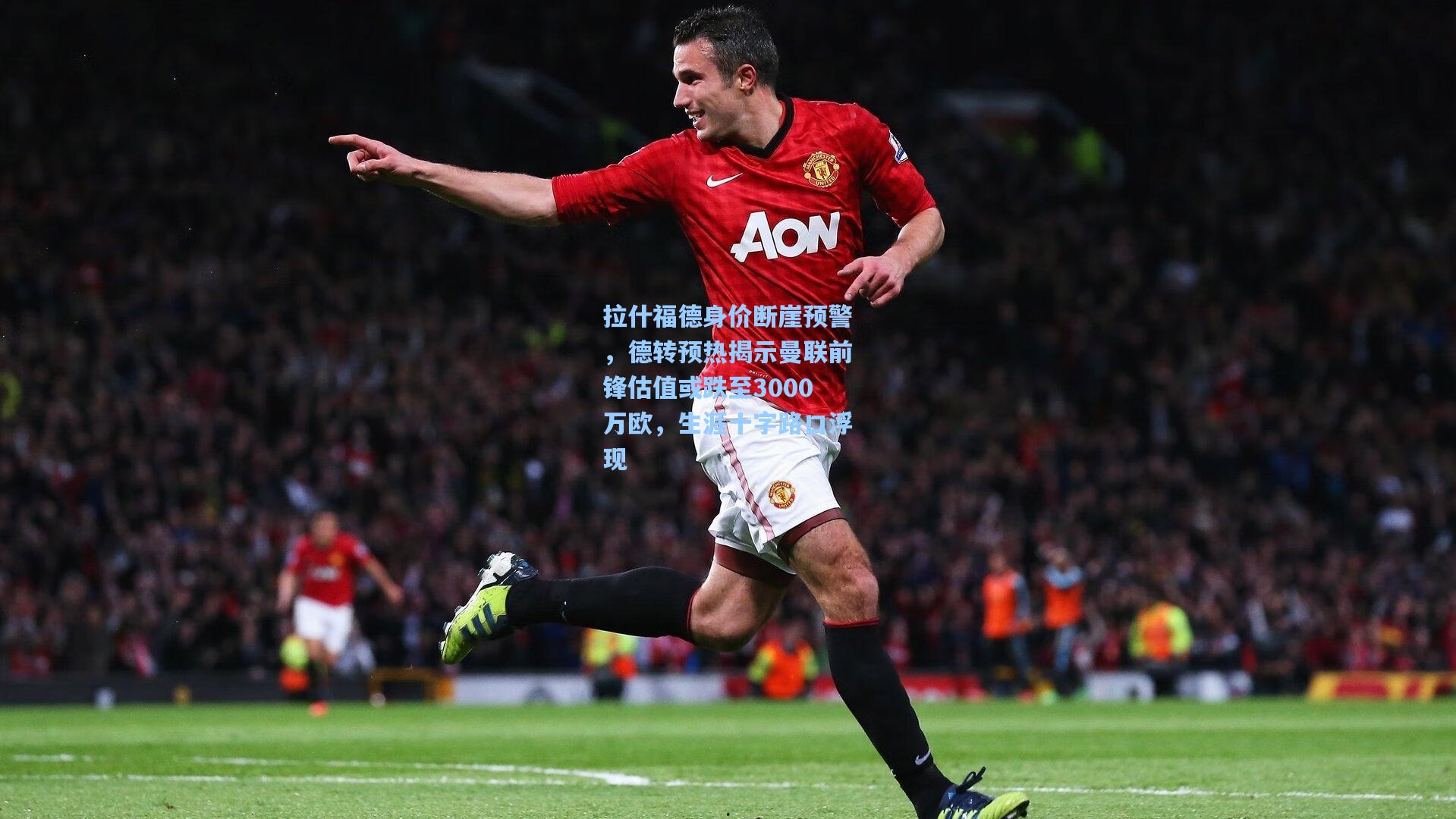 拉什福德身价断崖预警，德转预热揭示曼联前锋估值或跌至3000万欧，生涯十字路口浮现