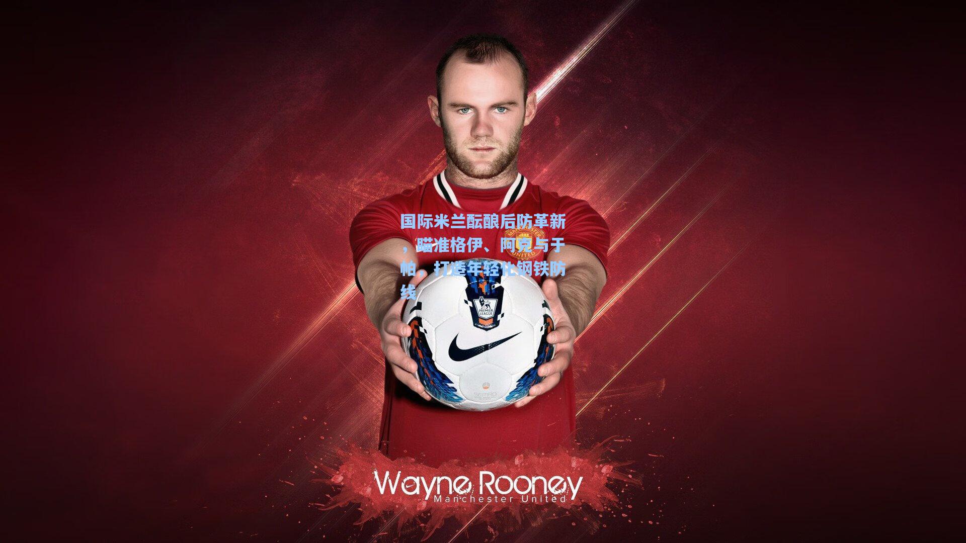 国际米兰酝酿后防革新，瞄准格伊、阿克与于帕，打造年轻化钢铁防线