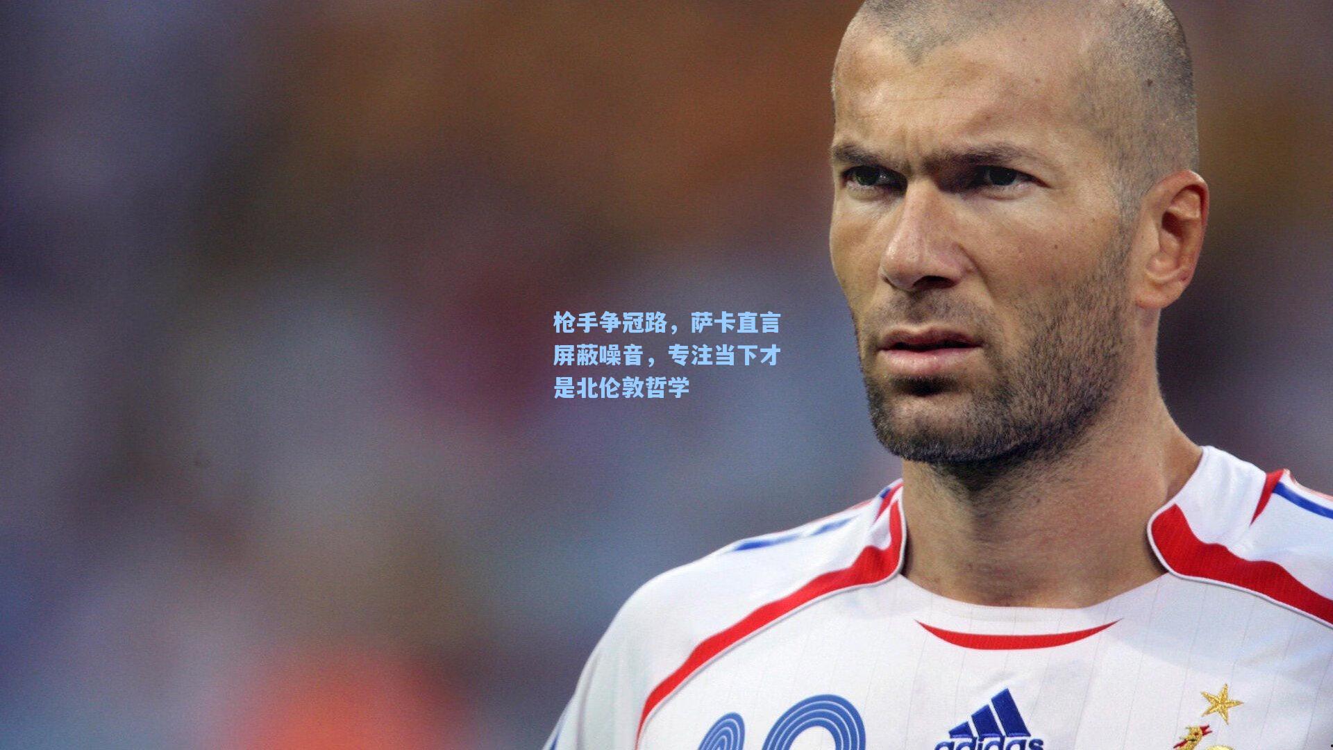 枪手争冠路,萨卡直言屏蔽噪音,专注当下才是北伦敦哲学