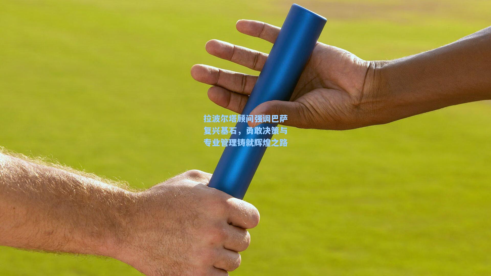 拉波尔塔顾问强调巴萨复兴基石，勇敢决策与专业管理铸就辉煌之路