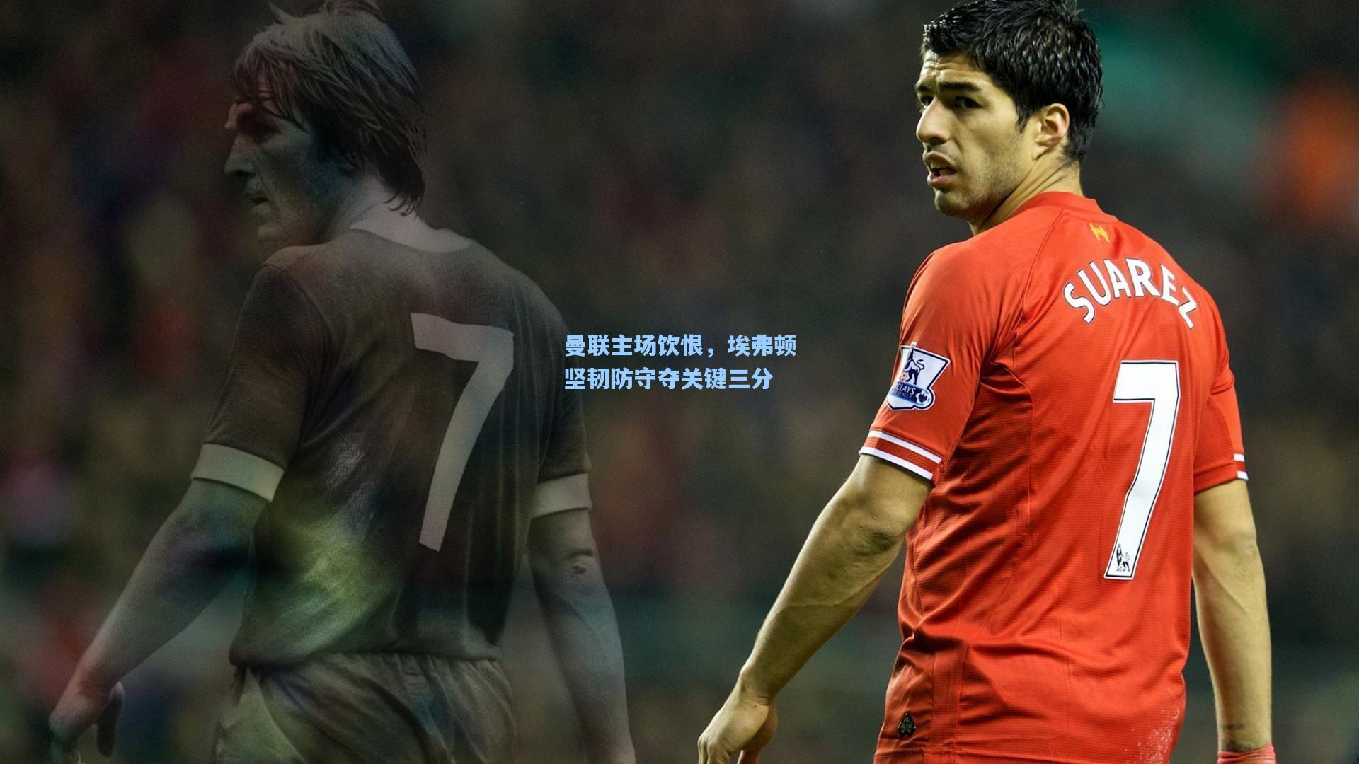 曼联主场饮恨,埃弗顿坚韧防守夺关键三分