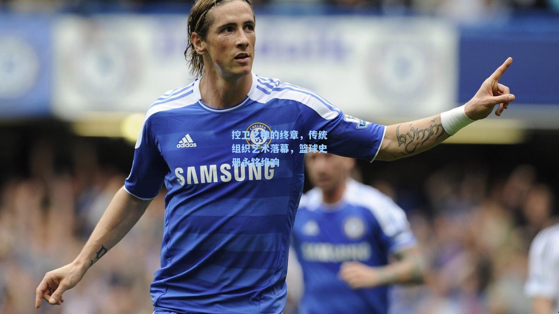 控卫之神的终章，传统组织艺术落幕，篮球史册永铭绝响