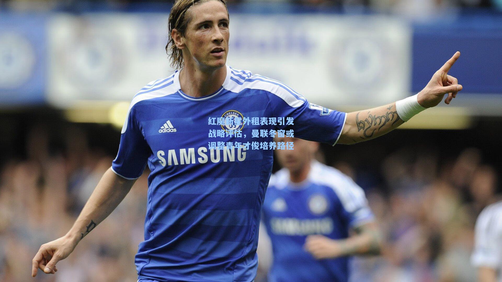 红魔新星外租表现引发战略评估,曼联冬窗或调整青年才俊培养路径