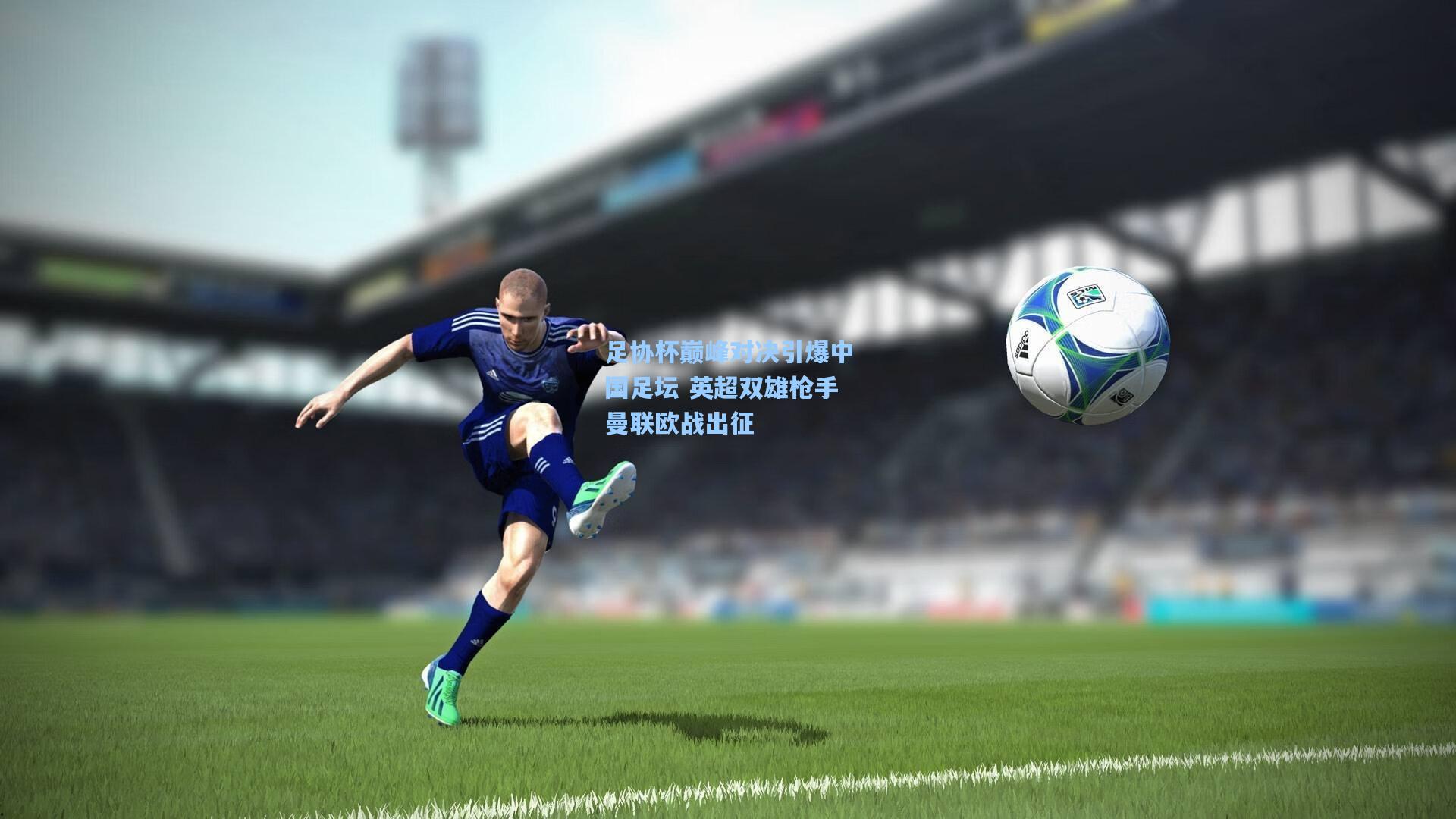 足协杯巅峰对决引爆中国足坛 英超双雄枪手曼联欧战出征